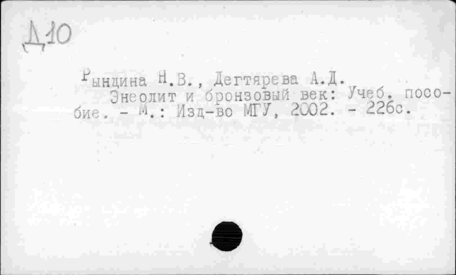 ﻿д«
ґьінцина гі.З. , Дегтярева А.Д.
Энеолит и бронзовый век: Учеб, пособие. - Д.: Изд-во МГУ, 2Ü02. - 22бс.